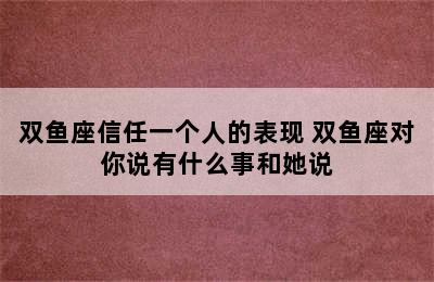 双鱼座信任一个人的表现 双鱼座对你说有什么事和她说